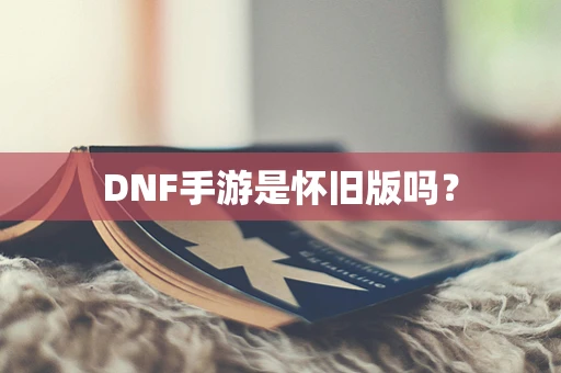 DNF手游是怀旧版吗？