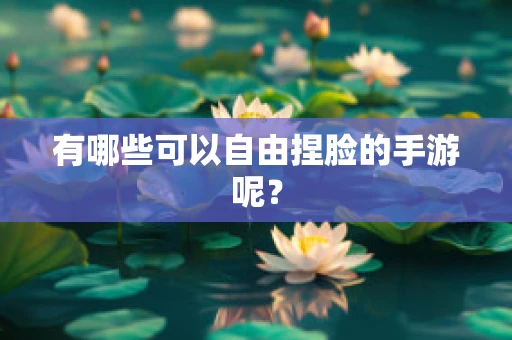 有哪些可以自由捏脸的手游呢？