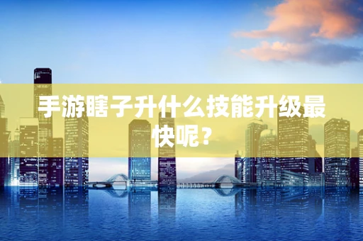 手游瞎子升什么技能升级最快呢？