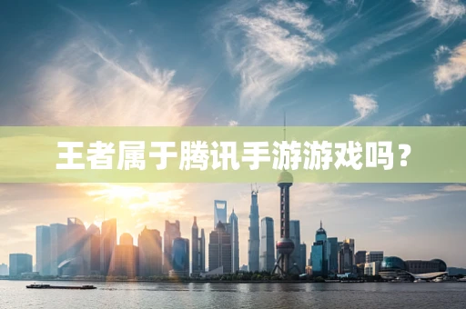 王者属于腾讯手游游戏吗？