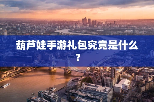葫芦娃手游礼包究竟是什么？