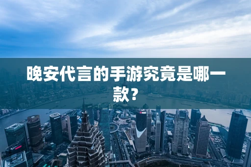 晚安代言的手游究竟是哪一款？