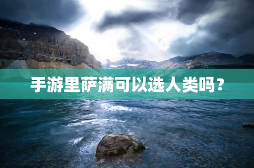 手游里萨满可以选人类吗？