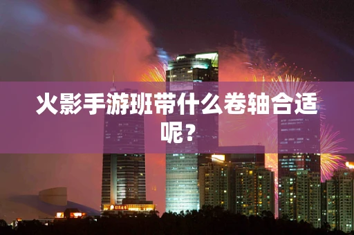 火影手游班带什么卷轴合适呢？