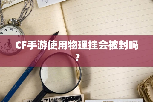 CF手游使用物理挂会被封吗？