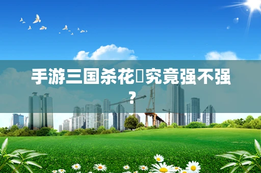 手游三国杀花鬘究竟强不强？