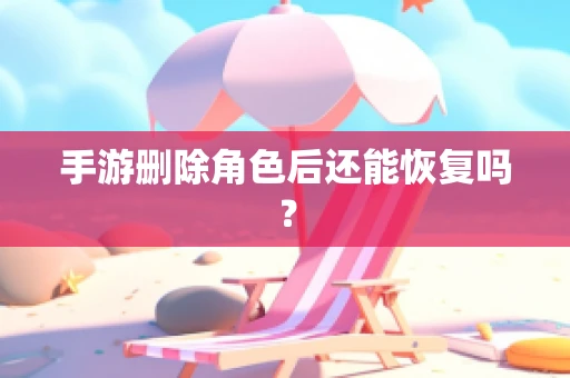 手游删除角色后还能恢复吗？