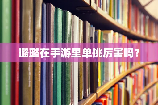 璐璐在手游里单挑厉害吗？