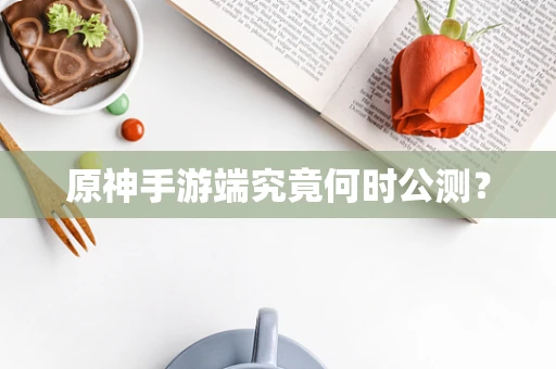 原神手游端究竟何时公测？