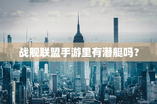 战舰联盟手游里有潜艇吗？