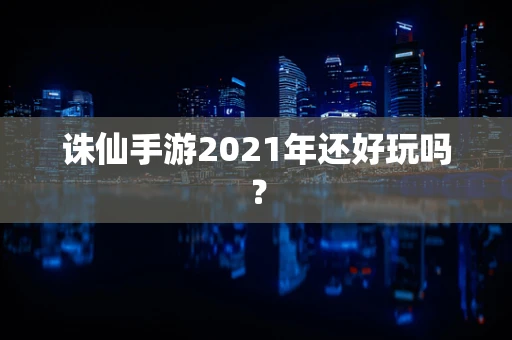 诛仙手游2021年还好玩吗？