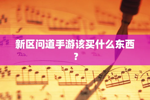 新区问道手游该买什么东西？