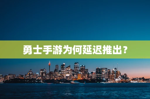 勇士手游为何延迟推出？