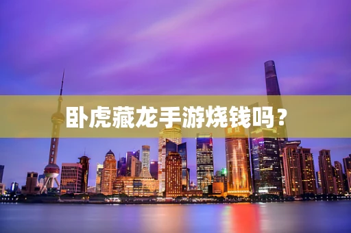 卧虎藏龙手游烧钱吗？