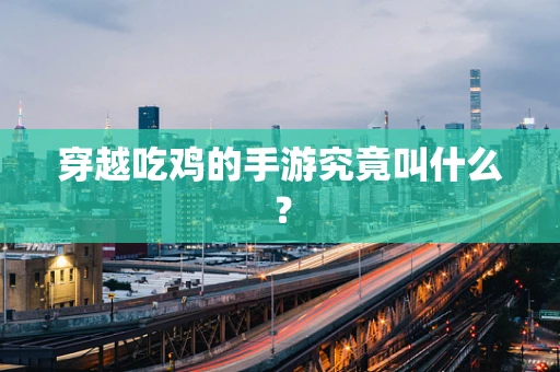 穿越吃鸡的手游究竟叫什么？