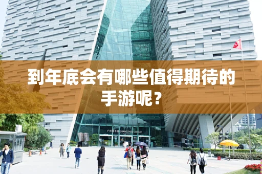 到年底会有哪些值得期待的手游呢？