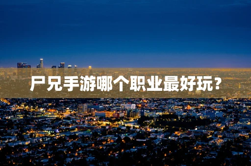 尸兄手游哪个职业最好玩？