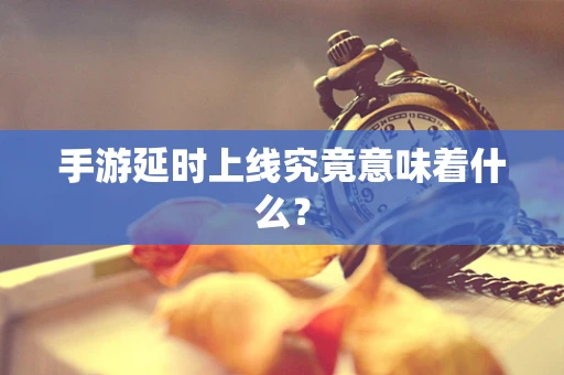 手游延时上线究竟意味着什么？