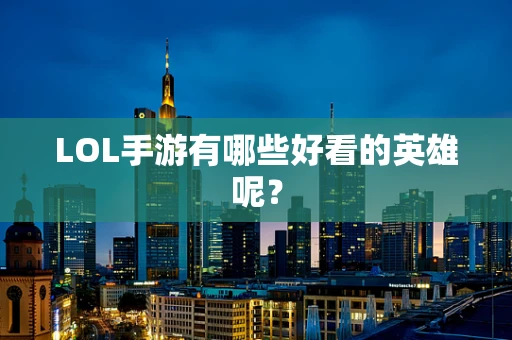 LOL手游有哪些好看的英雄呢？