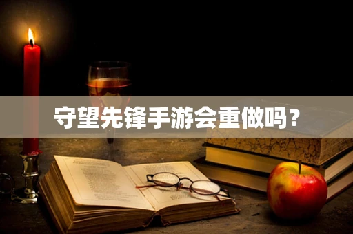 守望先锋手游会重做吗？