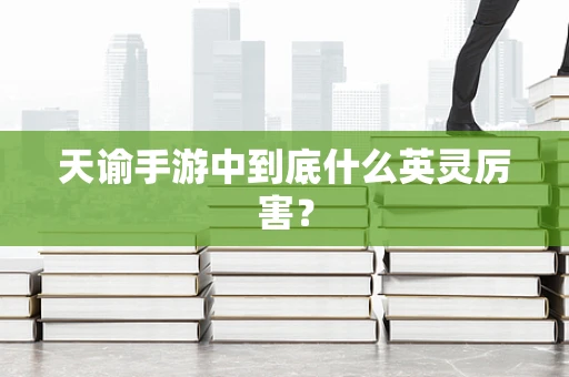 天谕手游中到底什么英灵厉害？