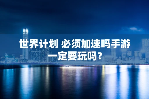世界计划 必须加速吗手游一定要玩吗？