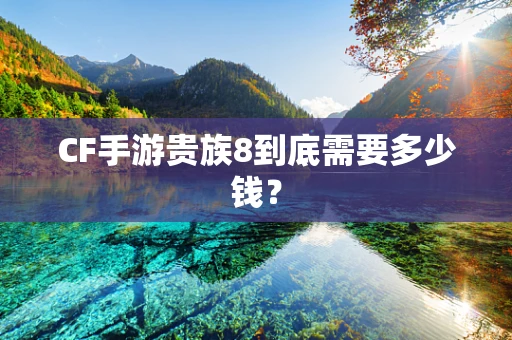 CF手游贵族8到底需要多少钱？