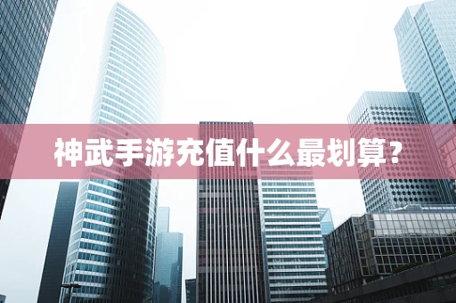神武手游充值什么最划算？