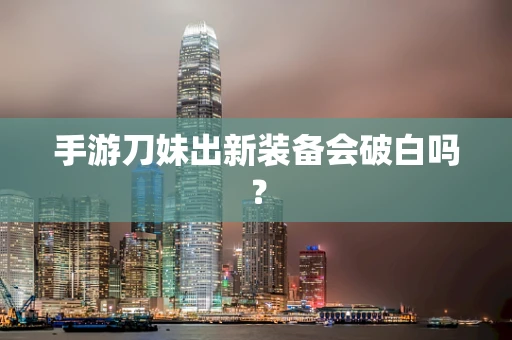 手游刀妹出新装备会破白吗？