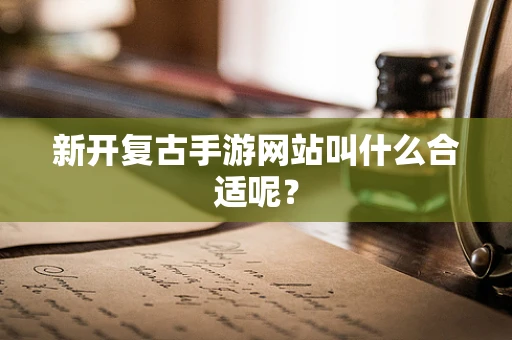 新开复古手游网站叫什么合适呢？