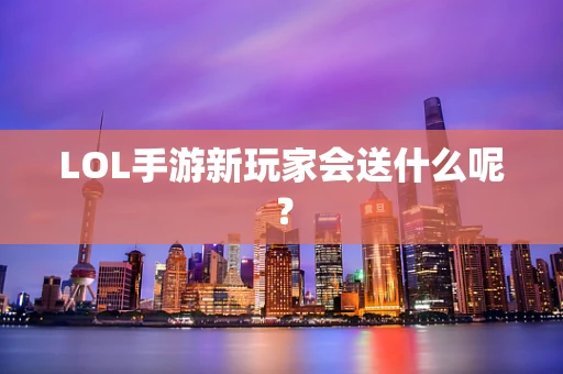 LOL手游新玩家会送什么呢？