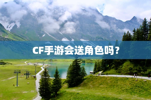 CF手游会送角色吗？