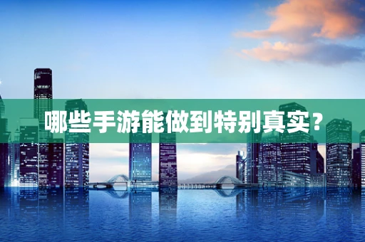 哪些手游能做到特别真实？