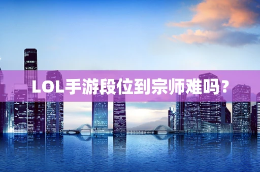 LOL手游段位到宗师难吗？