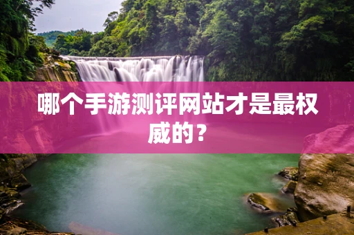 哪个手游测评网站才是最权威的？