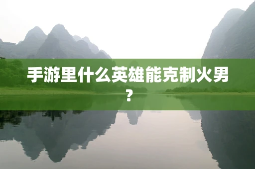 手游里什么英雄能克制火男？