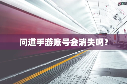 问道手游账号会消失吗？