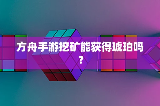 方舟手游挖矿能获得琥珀吗？