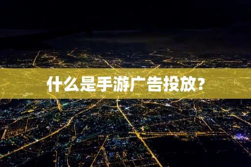 什么是手游广告投放？