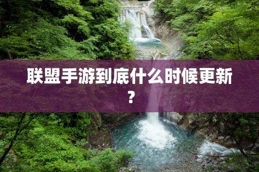 联盟手游到底什么时候更新？