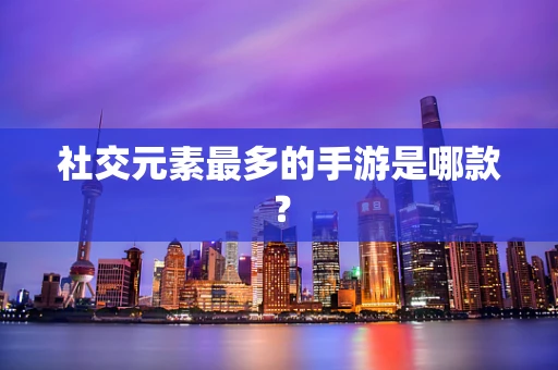 社交元素最多的手游是哪款？
