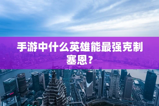 手游中什么英雄能最强克制塞恩？