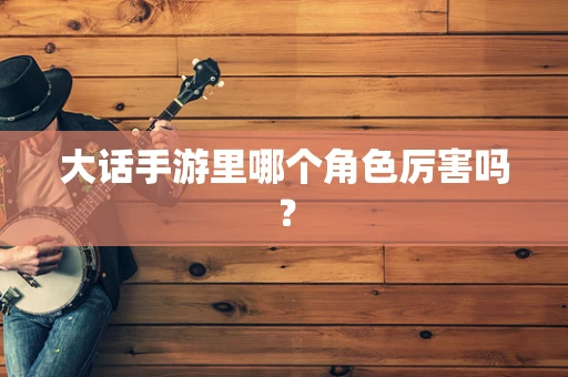 大话手游里哪个角色厉害吗？