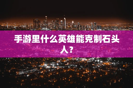 手游里什么英雄能克制石头人？