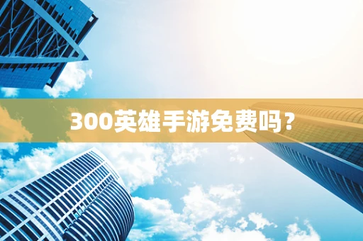 300英雄手游免费吗？