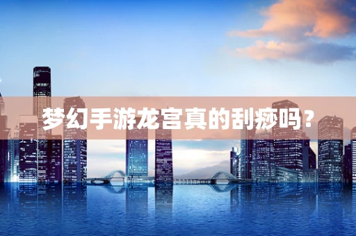 梦幻手游龙宫真的刮痧吗？