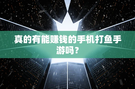 真的有能赚钱的手机打鱼手游吗？