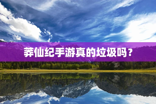 莽仙纪手游真的垃圾吗？
