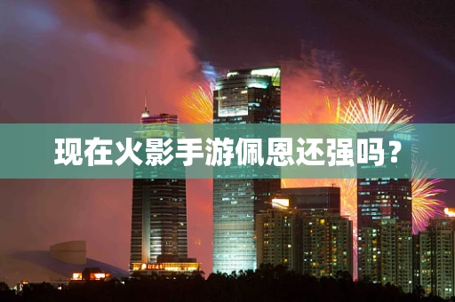 现在火影手游佩恩还强吗？