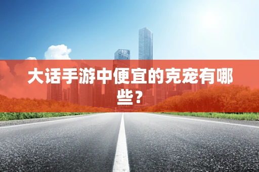 大话手游中便宜的克宠有哪些？